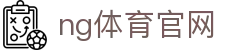 NG体育官方直播入口 - 高清赛事观看平台